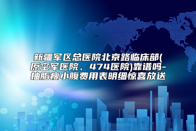 新疆军区总医院北京路临床部(原空军医院、474医院)靠谱吗-抽脂瘦小腹费用表明细惊喜放送