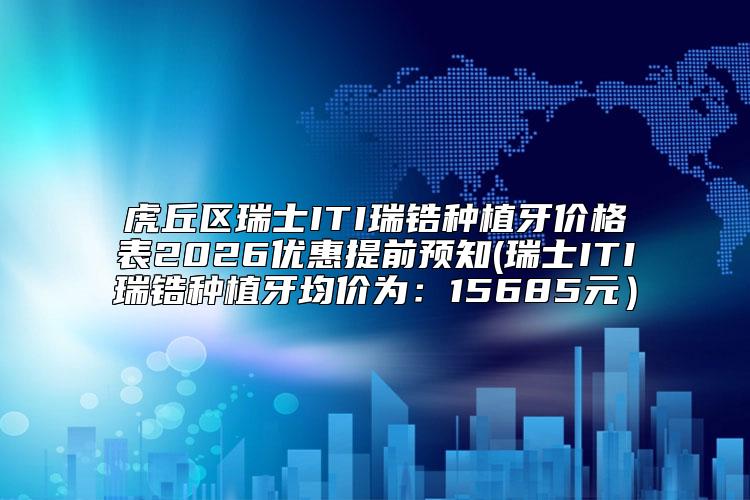 虎丘区瑞士ITI瑞锆种植牙价格表2026优惠提前预知(瑞士ITI瑞锆种植牙均价为：15685元）