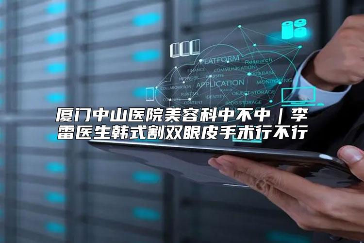 厦门中山医院美容科中不中｜李雷医生韩式割双眼皮手术行不行