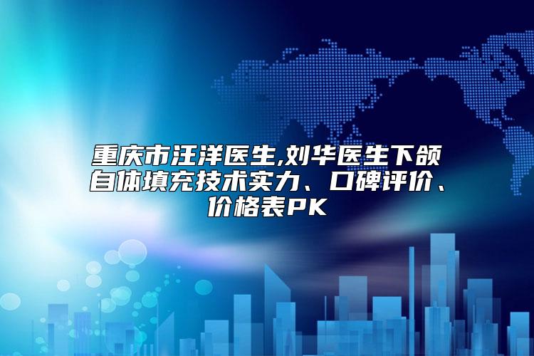 重庆市汪洋医生,刘华医生下颌自体填充技术实力、口碑评价、价格表PK