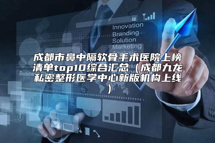 成都市鼻中隔软骨手术医院上榜清单top10综合汇总（成都九龙私密整形医学中心新版机构上线）