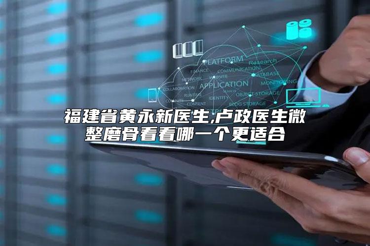 福建省黄永新医生,卢政医生微整磨骨看看哪一个更适合