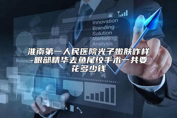 淮南第一人民医院光子嫩肤咋样-眼部精华去鱼尾纹手术一共要花多少钱