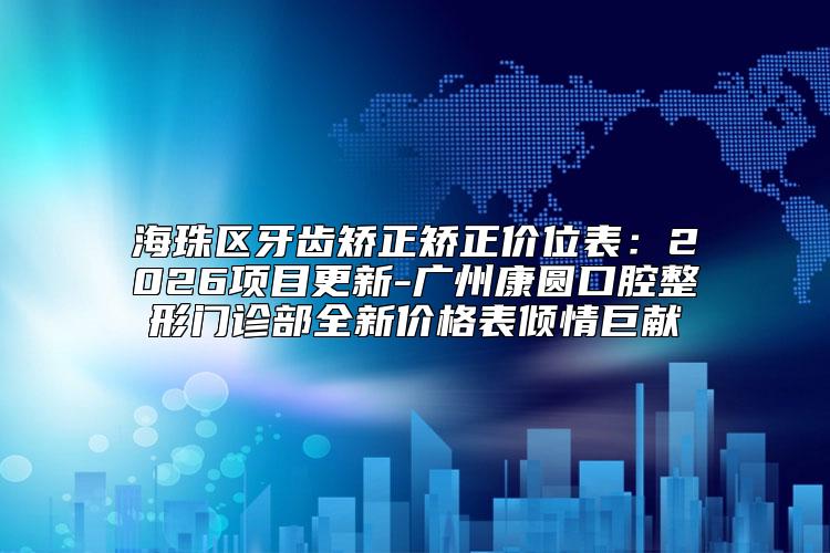 海珠区牙齿矫正矫正价位表:2026项目更新-广州康圆口腔整形门诊部全新价格表倾情巨献