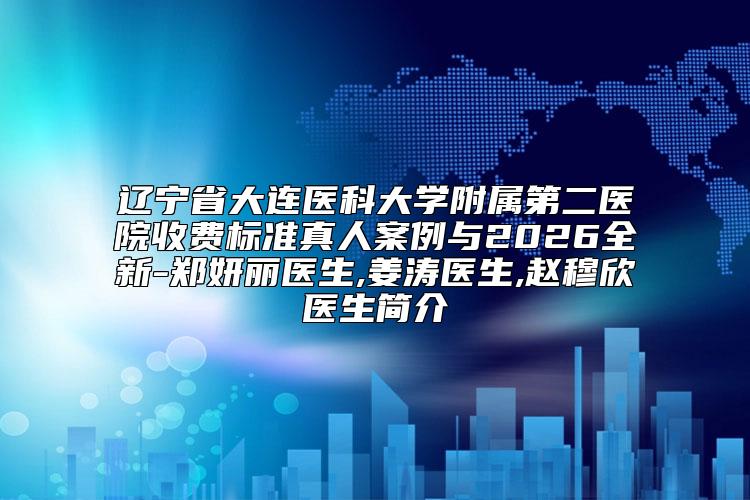 辽宁省大连医科大学附属第二医院收费标准真人案例与2026全新-郑妍丽医生,姜涛医生,赵穆欣医生简介