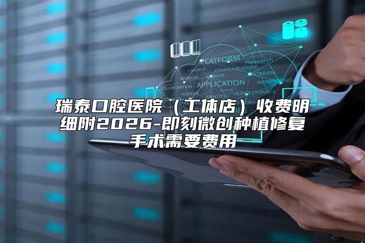 瑞泰口腔医院(工体店)收费明细附2026-即刻微创种植修复手术需要费用
