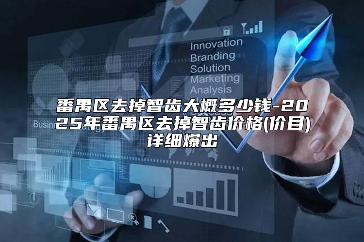 番禺区去掉智齿大概多少钱-2025年番禺区去掉智齿价格(价目)详细爆出