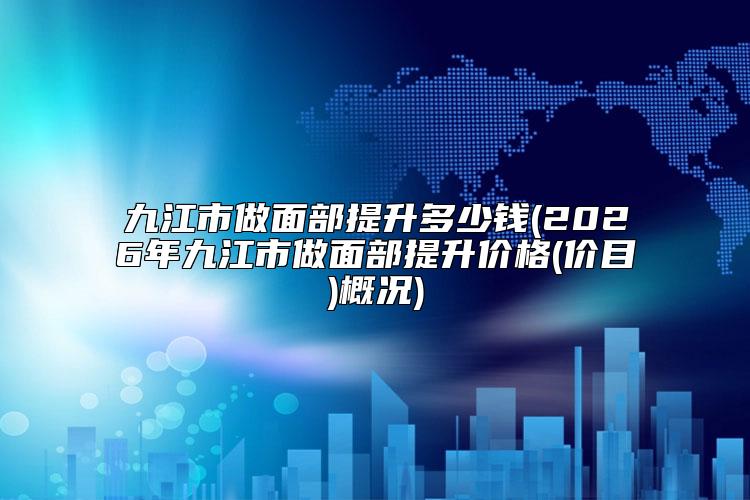 九江市做面部提升多少钱(2026年九江市做面部提升价格(价目)概况)