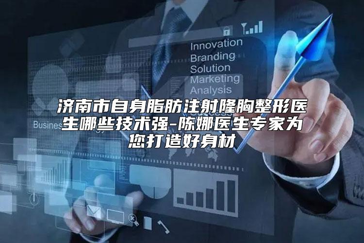 济南市自身脂肪注射隆胸整形医生哪些技术强-陈娜医生专家为您打造好身材