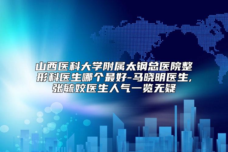 山西医科大学附属太钢总医院整形科医生哪个最好-马晓明医生,张毓姣医生人气一览无疑