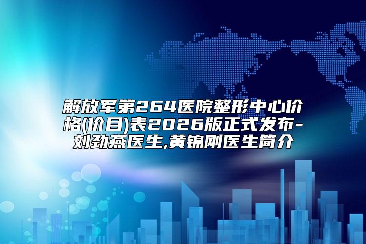 解放军第264医院整形中心价格(价目)表2026版正式发布-刘劲燕医生,黄锦刚医生简介