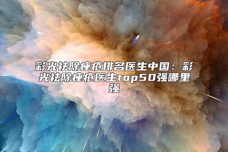 彩光祛除痤疮排名医生中国：彩光祛除痤疮医生top50强哪里强
