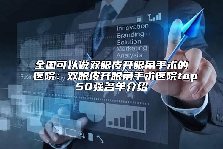 全国可以做双眼皮开眼角手术的医院：双眼皮开眼角手术医院top50强名单介绍