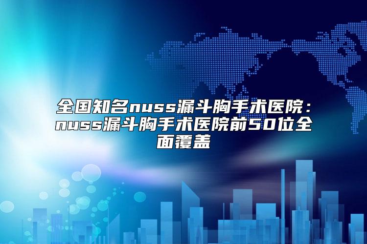 全国知名nuss漏斗胸手术医院：nuss漏斗胸手术医院前50位全面覆盖