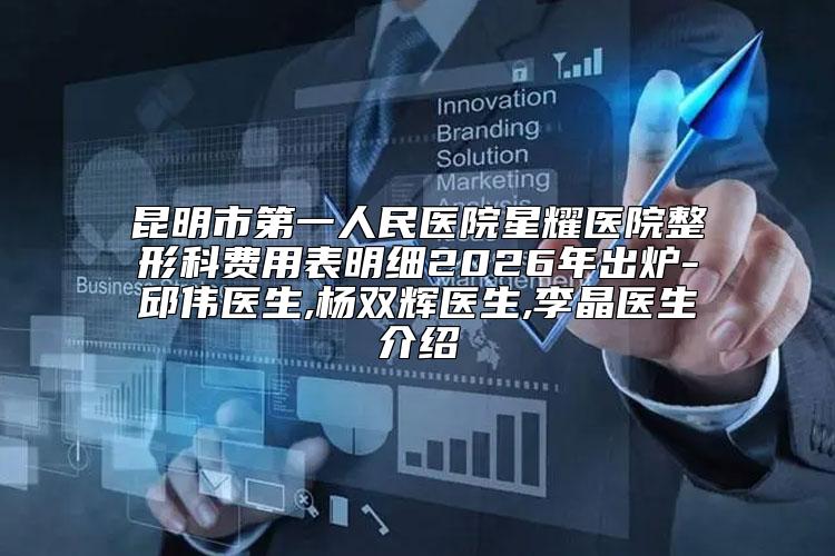 昆明市第一人民医院星耀医院整形科费用表明细2026年出炉-邱伟医生,杨双辉医生,李晶医生介绍