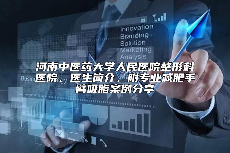 河南中医药大学人民医院整形科医院、医生简介，附专业减肥手臂吸脂案例分享