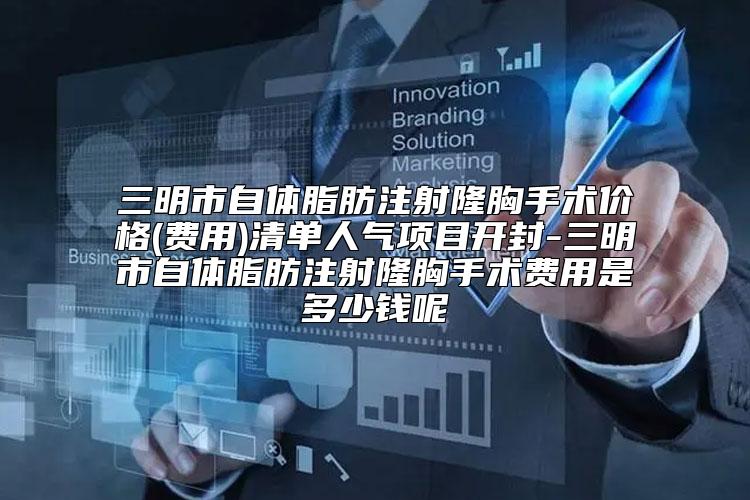 三明市自体脂肪注射隆胸手术价格(费用)清单人气项目开封-三明市自体脂肪注射隆胸手术费用是多少钱呢