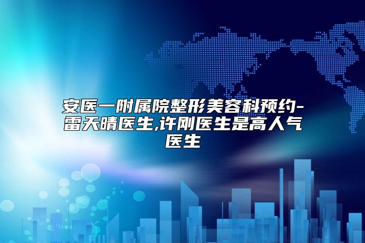 安医一附属院整形美容科预约-雷天晴医生,许刚医生是高人气医生
