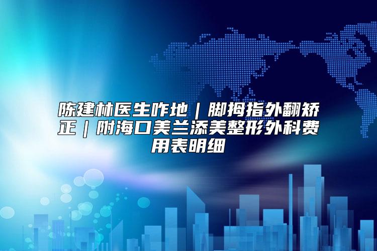 陈建林医生咋地｜脚拇指外翻矫正｜附海口美兰添美整形外科费用表明细
