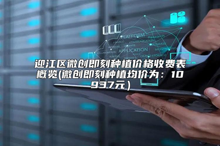迎江区微创即刻种植价格收费表概览(微创即刻种植均价为:10937元)