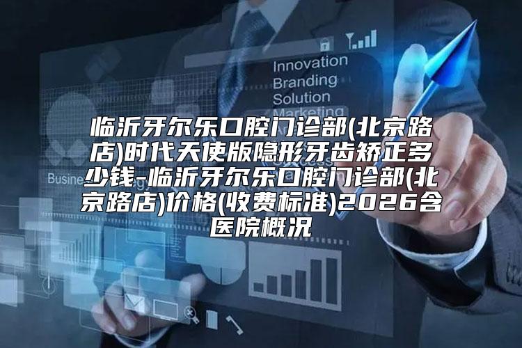 临沂牙尔乐口腔门诊部(北京路店)时代天使版隐形牙齿矫正多少钱-临沂牙尔乐口腔门诊部(北京路店)价格(收费标准)2026含医院概况