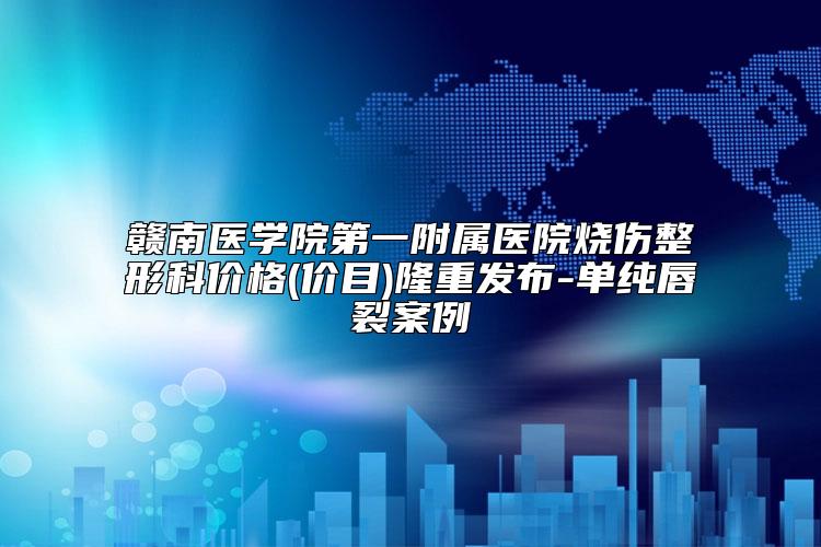 赣南医学院第一附属医院烧伤整形科价格(价目)隆重发布-单纯唇裂案例