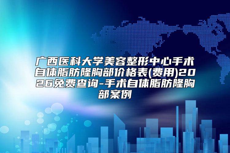 广西医科大学美容整形中心手术自体脂肪隆胸部价格表(费用)2026免费查询-手术自体脂肪隆胸部案例