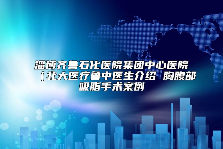淄博齐鲁石化医院集团中心医院（北大医疗鲁中医生介绍 胸腹部吸脂手术案例
