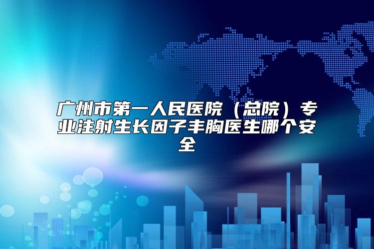 广州市第一人民医院（总院）专业注射生长因子丰胸医生哪个安全