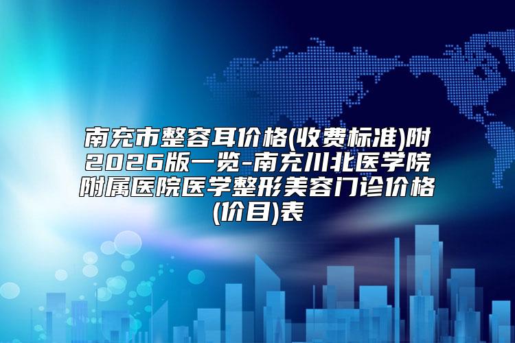 南充市整容耳价格(收费标准)附2026版一览-南充川北医学院附属医院医学整形美容门诊价格(价目)表