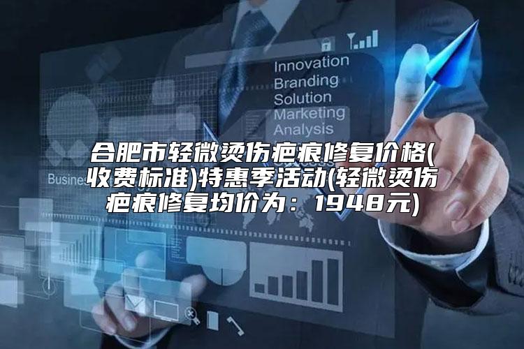 合肥市轻微烫伤疤痕修复价格(收费标准)特惠季活动(轻微烫伤疤痕修复均价为：1948元)