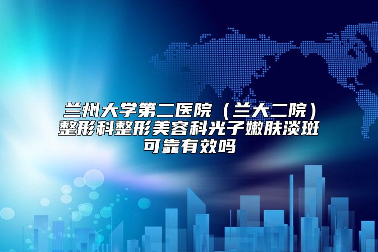 兰州大学第二医院（兰大二院）整形科整形美容科光子嫩肤淡斑可靠有效吗
