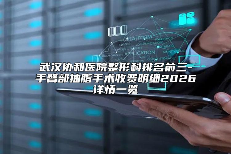 武汉协和医院整形科排名前三-手臂部抽脂手术收费明细2026详情一览