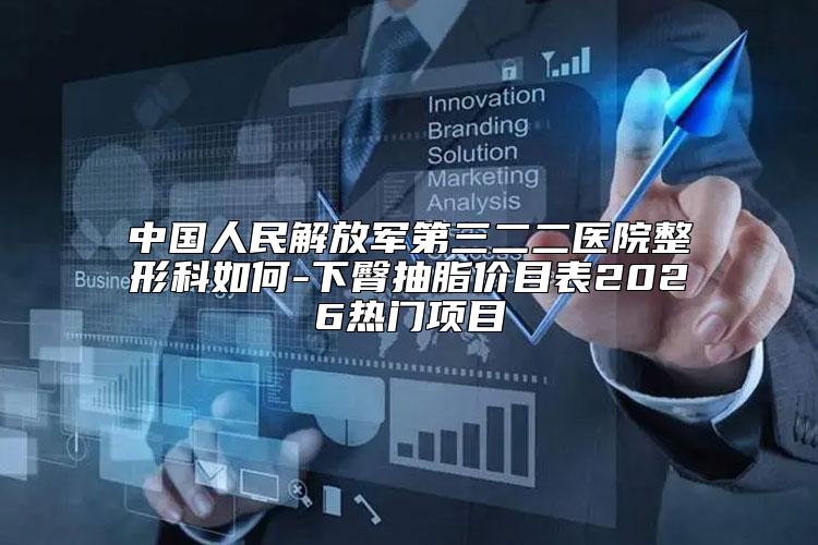 中国人民解放军第三二二医院整形科如何-下臀抽脂价目表2026热门项目