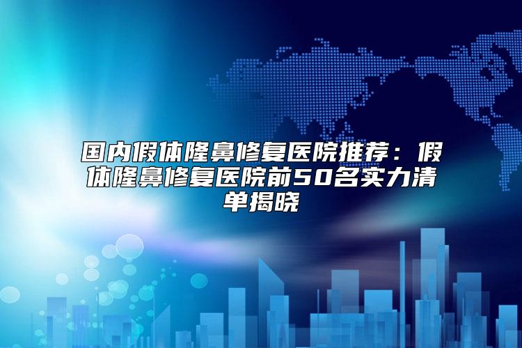 国内假体隆鼻修复医院推荐：假体隆鼻修复医院前50名实力清单揭晓