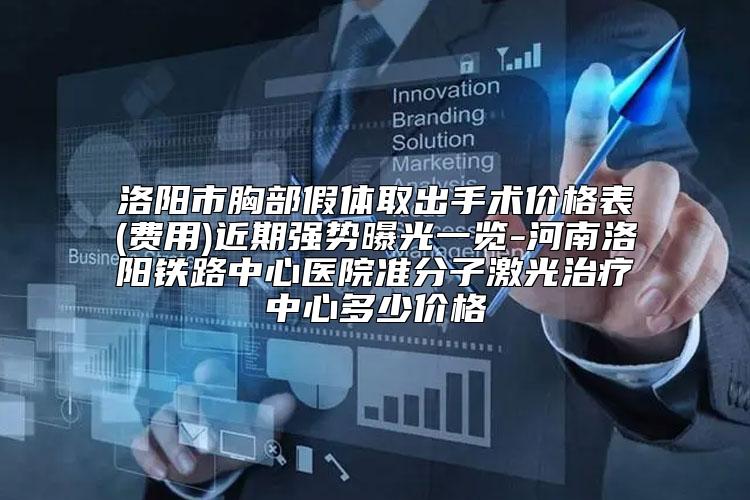 洛阳市胸部假体取出手术价格表(费用)近期强势曝光一览-河南洛阳铁路中心医院准分子激光治疗中心多少价格