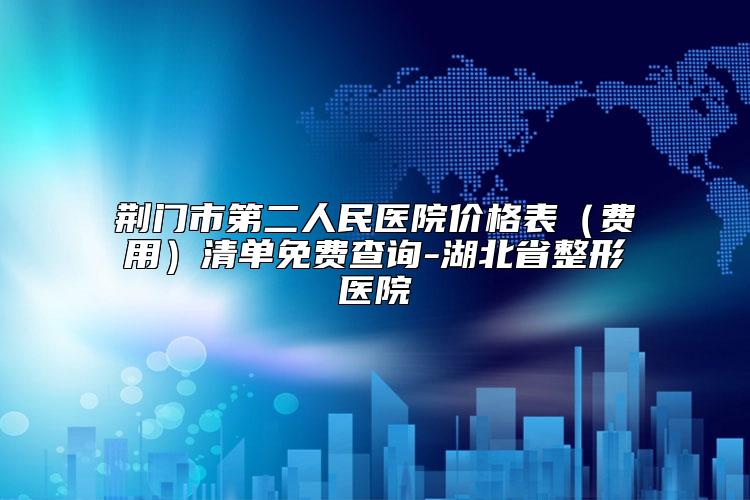 荆门市第二人民医院价格表（费用）清单免费查询-湖北省整形医院