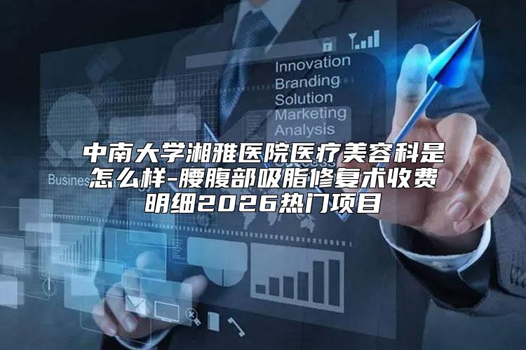 中南大学湘雅医院医疗美容科是怎么样-腰腹部吸脂修复术收费明细2026热门项目