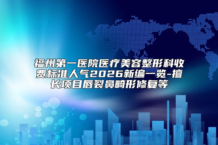 福州第一医院医疗美容整形科收费标准人气2026新编一览-擅长项目唇裂鼻畸形修复等