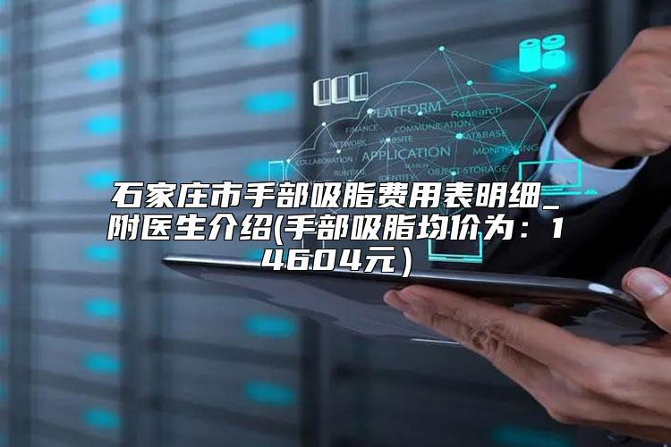 石家庄市手部吸脂费用表明细_附医生介绍(手部吸脂均价为:14604元)