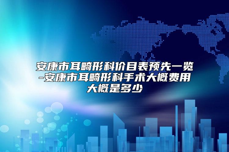 安康市耳畸形科价目表预先一览-安康市耳畸形科手术大概费用大概是多少