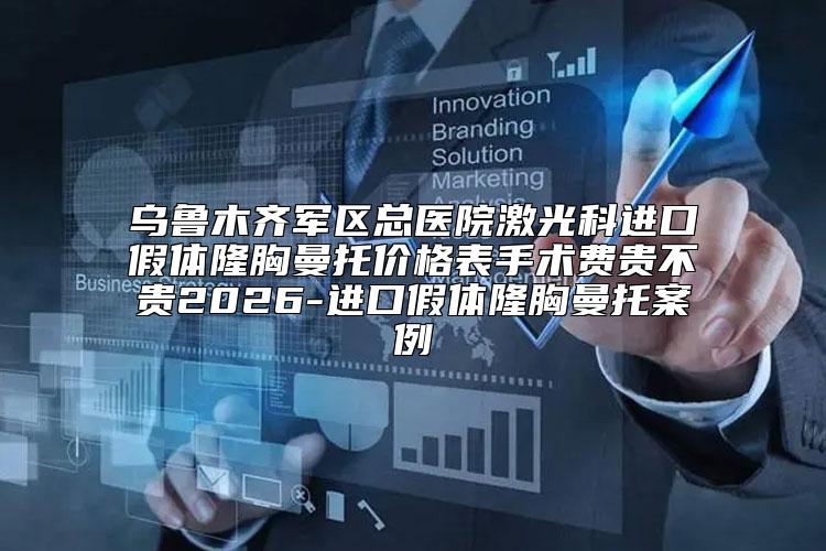 乌鲁木齐军区总医院激光科进口假体隆胸曼托价格表手术费贵不贵2026-进口假体隆胸曼托案例