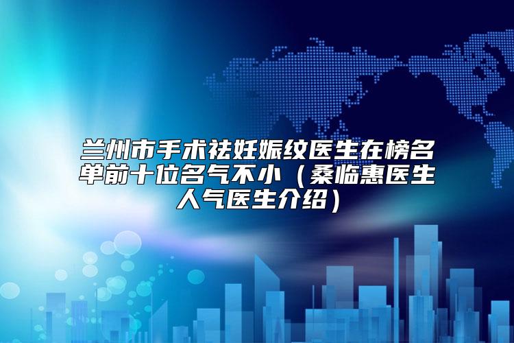 兰州市手术祛妊娠纹医生在榜名单前十位名气不小（桑临惠医生人气医生介绍）