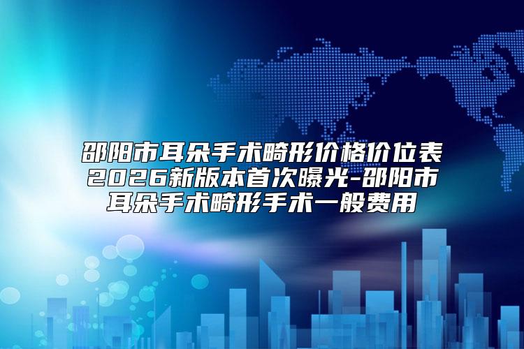 邵阳市耳朵手术畸形价格价位表2026新版本首次曝光-邵阳市耳朵手术畸形手术一般费用