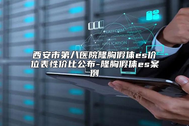 西安市第八医院隆胸假体es价位表性价比公布-隆胸假体es案例
