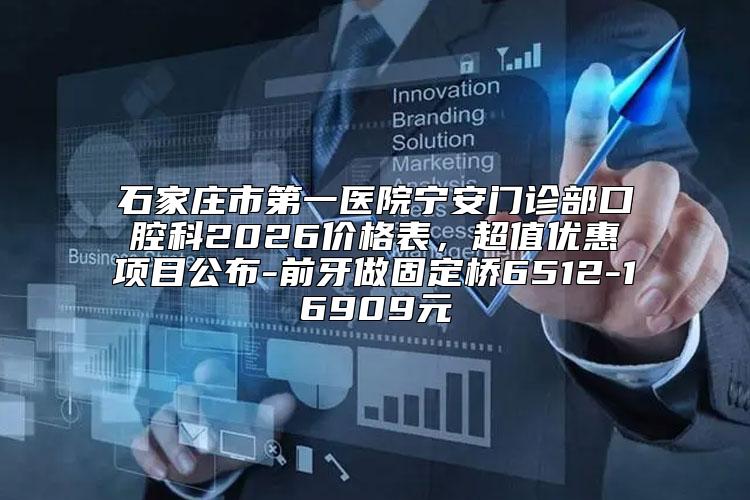 石家庄市第一医院宁安门诊部口腔科2026价格表，超值优惠项目公布-前牙做固定桥6512-16909元