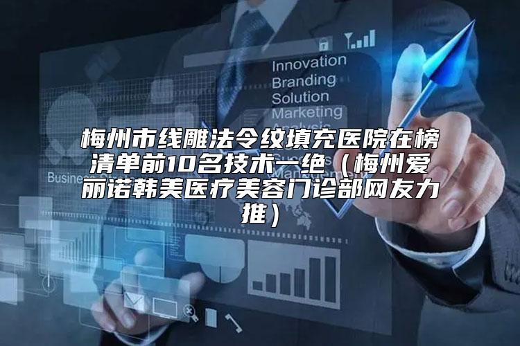 梅州市线雕法令纹填充医院在榜清单前10名技术一绝（梅州爱丽诺韩美医疗美容门诊部网友力推）