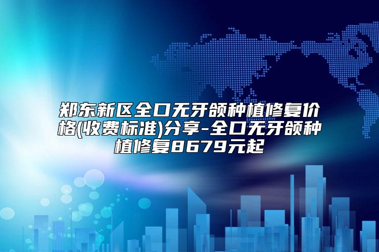 郑东新区全口无牙颌种植修复价格(收费标准)分享-全口无牙颌种植修复8679元起