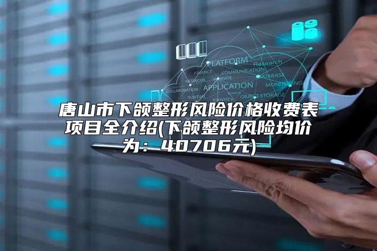 唐山市下颌整形风险价格收费表项目全介绍(下颌整形风险均价为：40706元)
