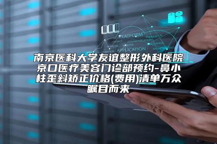 南京医科大学友谊整形外科医院京口医疗美容门诊部预约-鼻小柱歪斜矫正价格(费用)清单万众瞩目而来